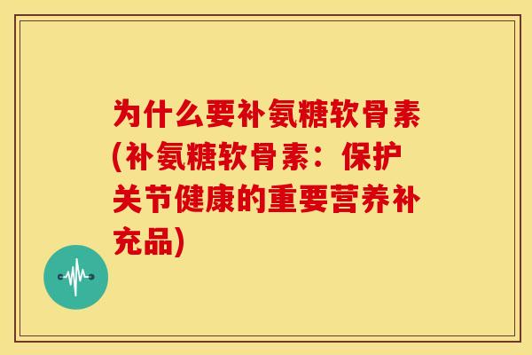 为什么要补氨糖软骨素(补氨糖软骨素：保护关节健康的重要营养补充品)