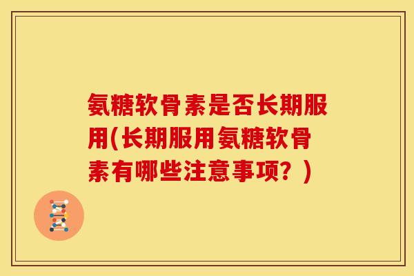氨糖软骨素是否长期服用(长期服用氨糖软骨素有哪些注意事项？)