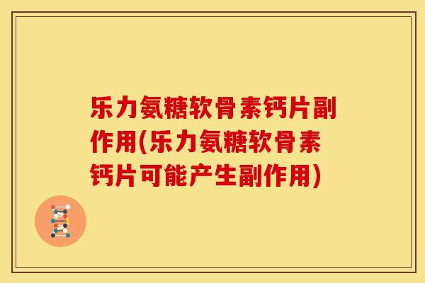 乐力氨糖软骨素钙片副作用(乐力氨糖软骨素钙片可能产生副作用)
