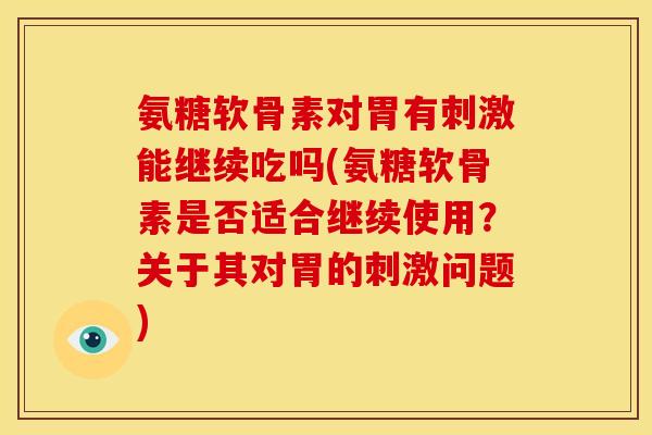 氨糖软骨素对胃有刺激能继续吃吗(氨糖软骨素是否适合继续使用?关于其对胃的刺激问题) 氨糖软骨素对胃有刺激能继续吃吗(氨糖软骨素是否适合继续使用?关于其对胃的刺激问题)