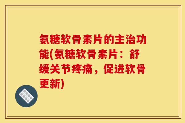 氨糖软骨素片的主功能(氨糖软骨素片:舒缓关节,促进软骨更新) 氨糖软骨素片的主功能(氨糖软骨素片:舒缓关节,促进软骨更新)