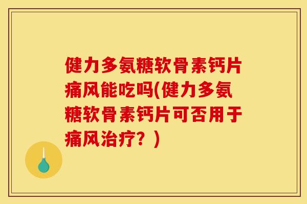健力多氨糖软骨素钙片痛风能吃吗(健力多氨糖软骨素钙片可否用于痛风治疗？)