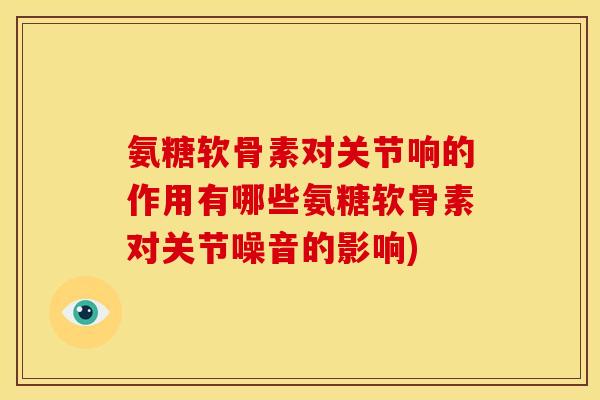 氨糖软骨素对关节响的作用有哪些氨糖软骨素对关节噪音的影响)