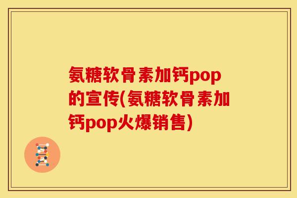 氨糖软骨素加钙pop的宣传(氨糖软骨素加钙pop火爆销售)
