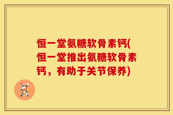 恒一堂氨糖软骨素钙(恒一堂推出氨糖软骨素钙，有助于关节保养)