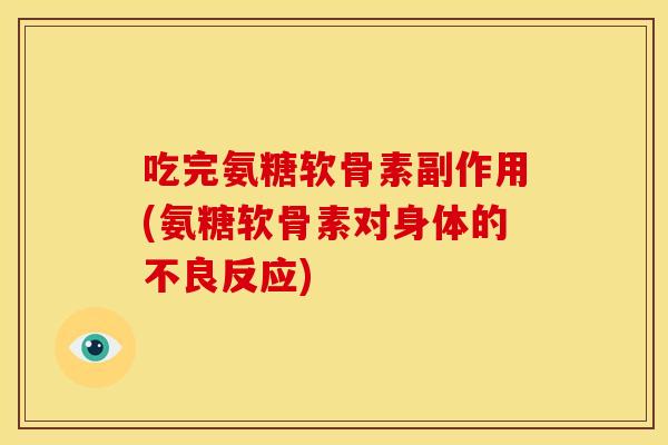 吃完氨糖软骨素副作用(氨糖软骨素对身体的不良反应)