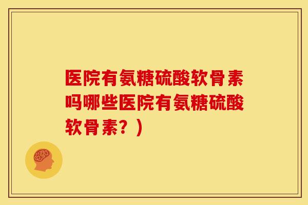 医院有氨糖硫酸软骨素吗哪些医院有氨糖硫酸软骨素？)