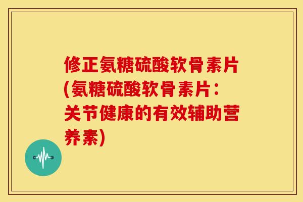 修正氨糖硫酸软骨素片(氨糖硫酸软骨素片：关节健康的有效辅助营养素)