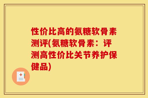 性价比高的氨糖软骨素测评(氨糖软骨素：评测高性价比关节养护保健品)
