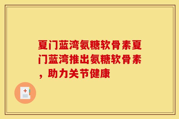 夏门蓝湾氨糖软骨素夏门蓝湾推出氨糖软骨素,助力关节健康 夏门蓝湾氨糖软骨素夏门蓝湾推出氨糖软骨素,助力关节健康