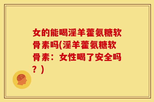 女的能喝淫羊藿氨糖软骨素吗(淫羊藿氨糖软骨素：女性喝了安全吗？)