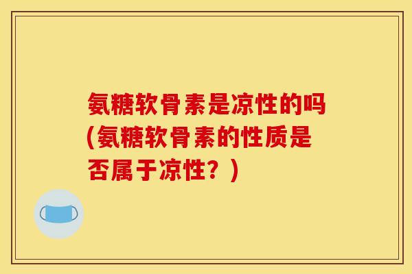 氨糖软骨素是凉性的吗(氨糖软骨素的性质是否属于凉性？)