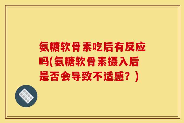 氨糖软骨素吃后有反应吗(氨糖软骨素摄入后是否会导致不适感？)