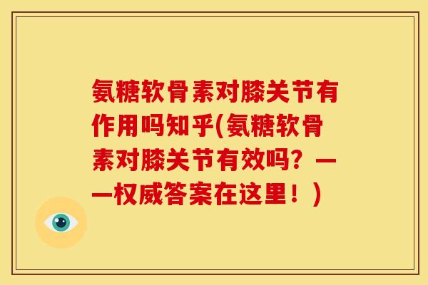 氨糖软骨素对膝关节有作用吗知乎(氨糖软骨素对膝关节有效吗？——权威答案在这里！)