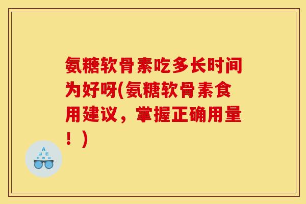 氨糖软骨素吃多长时间为好呀(氨糖软骨素食用建议，掌握正确用量！)