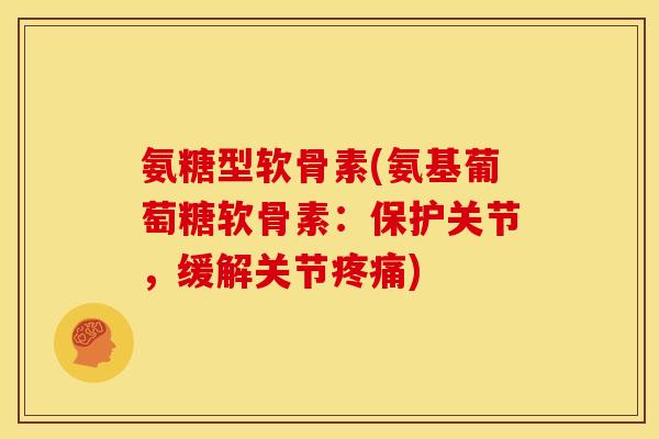 氨糖型软骨素(氨基葡萄糖软骨素：保护关节，缓解关节疼痛)