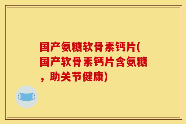 国产氨糖软骨素钙片(国产软骨素钙片含氨糖，助关节健康)