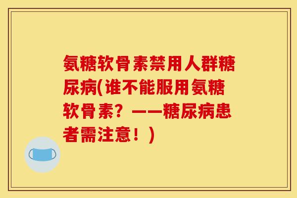 氨糖软骨素禁用人群(谁不能服用氨糖软骨素？——患者需注意！)
