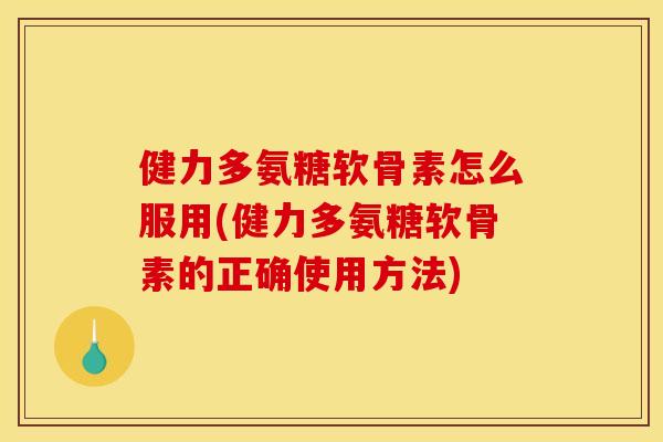 健力多氨糖软骨素怎么服用(健力多氨糖软骨素的正确使用方法)