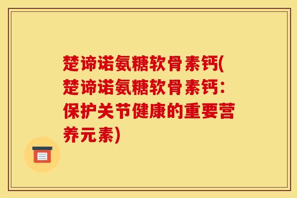 楚谛诺氨糖软骨素钙(楚谛诺氨糖软骨素钙：保护关节健康的重要营养元素)