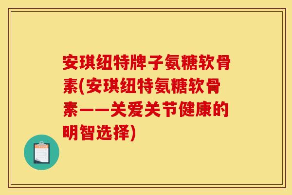 安琪纽特牌子氨糖软骨素(安琪纽特氨糖软骨素——关爱关节健康的明智选择)