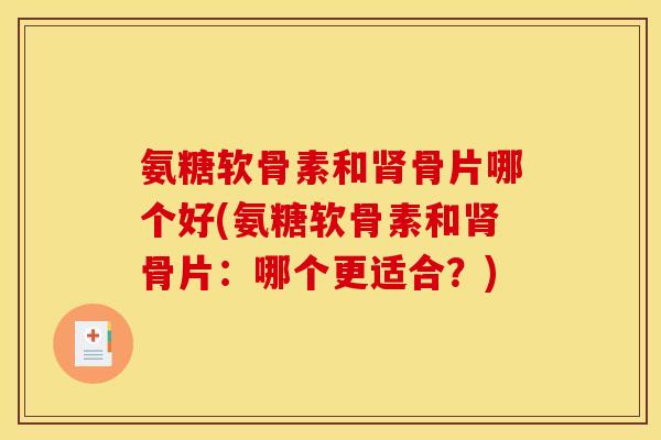 氨糖软骨素和肾骨片哪个好(氨糖软骨素和肾骨片：哪个更适合？)