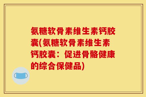 氨糖软骨素维生素钙胶囊(氨糖软骨素维生素钙胶囊：促进骨骼健康的综合保健品)