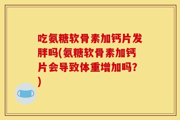 吃氨糖软骨素加钙片发胖吗(氨糖软骨素加钙片会导致体重增加吗？)