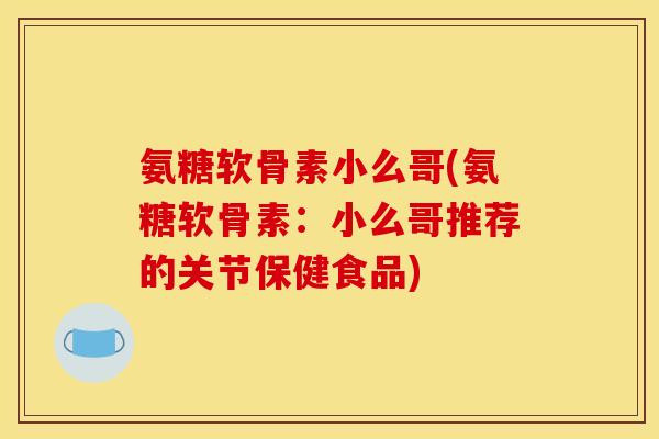 氨糖软骨素小么哥(氨糖软骨素：小么哥推荐的关节保健食品)
