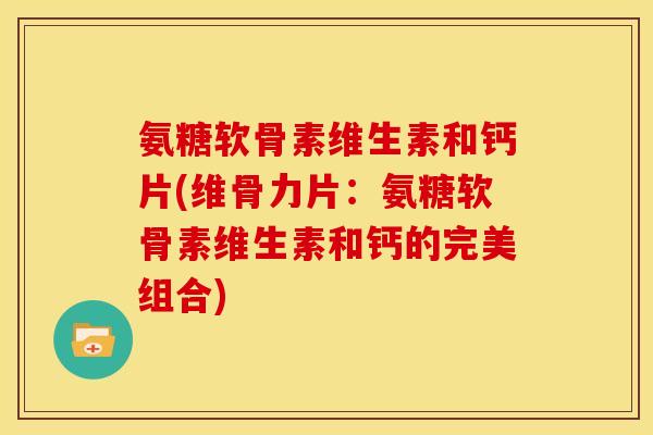 氨糖软骨素维生素和钙片(维骨力片：氨糖软骨素维生素和钙的完美组合)
