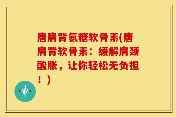 唐肩背氨糖软骨素(唐肩背软骨素：缓解肩颈酸胀，让你轻松无负担！)
