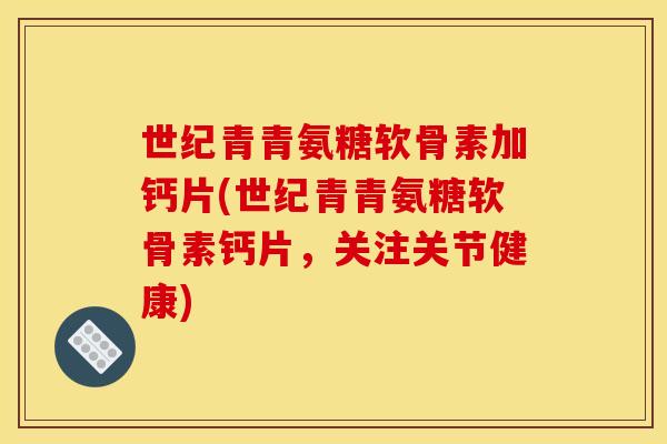 世纪青青氨糖软骨素加钙片(世纪青青氨糖软骨素钙片，关注关节健康)