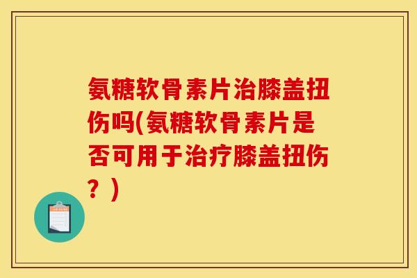 氨糖软骨素片治膝盖扭伤吗(氨糖软骨素片是否可用于治疗膝盖扭伤？)