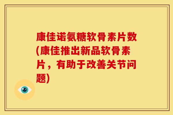 康佳诺氨糖软骨素片数(康佳推出新品软骨素片，有助于改善关节问题)