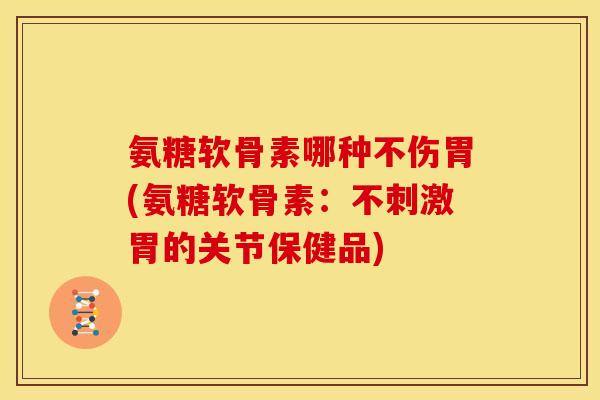 氨糖软骨素哪种不伤胃(氨糖软骨素：不刺激胃的关节保健品)