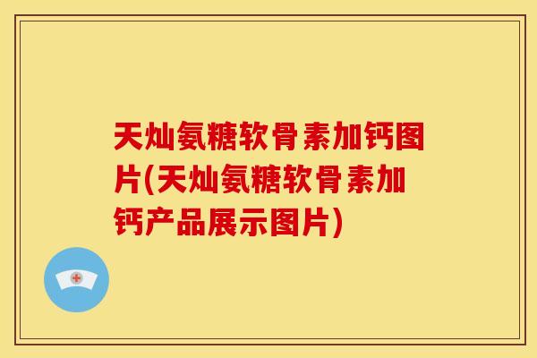 天灿氨糖软骨素加钙图片(天灿氨糖软骨素加钙产品展示图片)