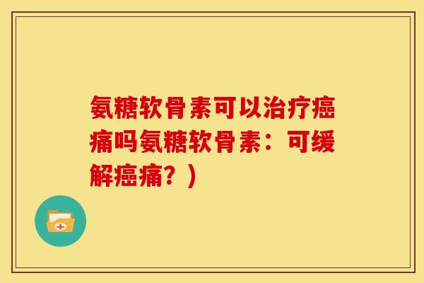 氨糖软骨素可以治疗癌痛吗氨糖软骨素：可缓解癌痛？)