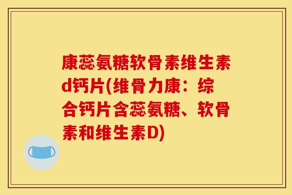 康蕊氨糖软骨素维生素d钙片(维骨力康：综合钙片含蕊氨糖、软骨素和维生素D)
