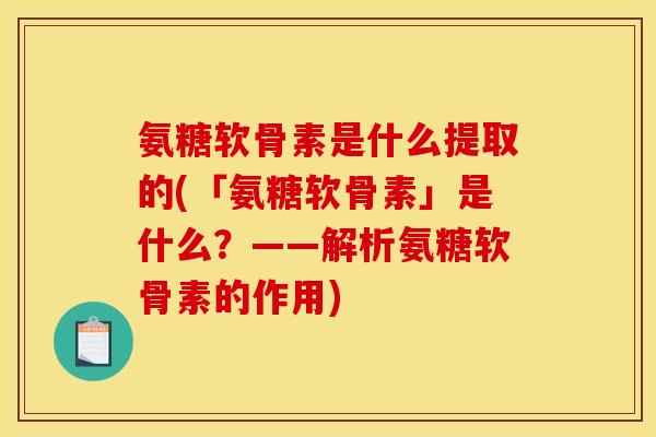 氨糖软骨素是什么提取的(「氨糖软骨素」是什么？——解析氨糖软骨素的作用)
