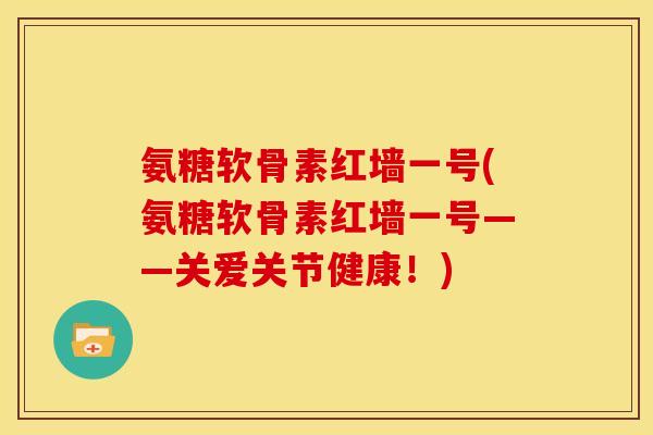 氨糖软骨素红墙一号(氨糖软骨素红墙一号——关爱关节健康！)