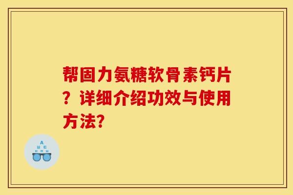帮固力氨糖软骨素钙片?详细介绍功效与使用方法? 帮固力氨糖软骨素钙片?详细介绍功效与使用方法?