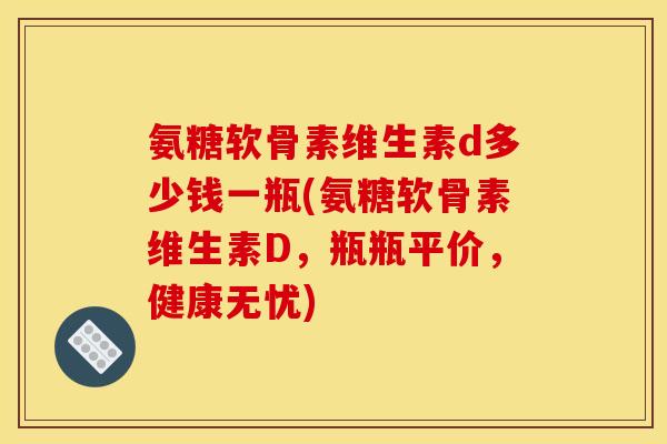 氨糖软骨素维生素d多少钱一瓶(氨糖软骨素维生素D，瓶瓶平价，健康无忧)