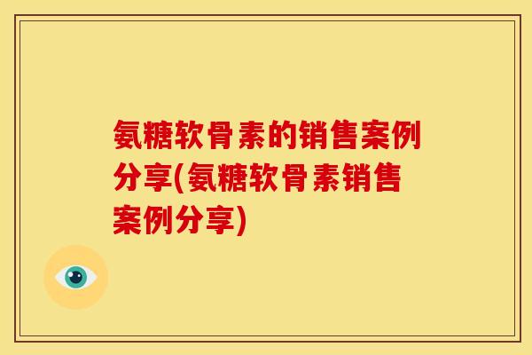 氨糖软骨素的销售案例分享(氨糖软骨素销售案例分享)