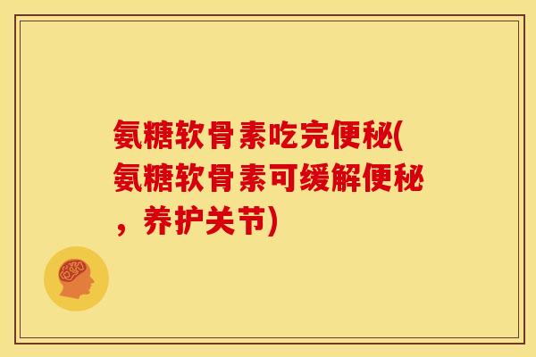 氨糖软骨素吃完便秘(氨糖软骨素可缓解便秘，养护关节)