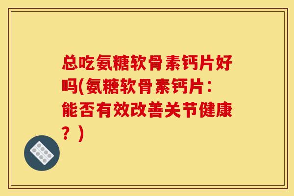 总吃氨糖软骨素钙片好吗(氨糖软骨素钙片：能否有效改善关节健康？)