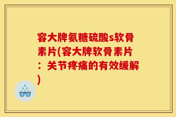 容大牌氨糖硫酸s软骨素片(容大牌软骨素片：关节的有效缓解)