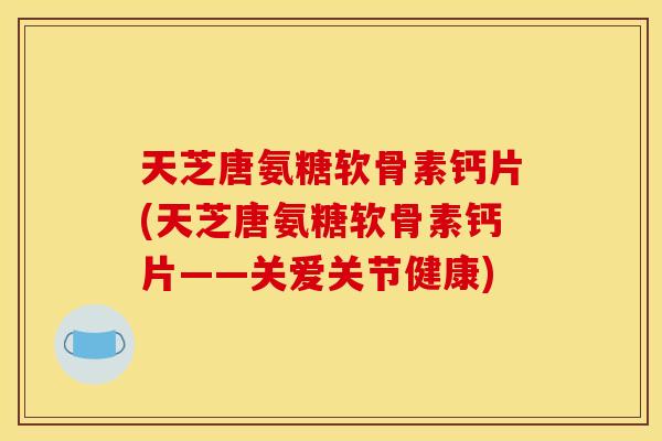 天芝唐氨糖软骨素钙片(天芝唐氨糖软骨素钙片——关爱关节健康)