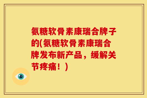 氨糖软骨素康瑞合牌子的(氨糖软骨素康瑞合牌发布新产品,缓解关节!) 氨糖软骨素康瑞合牌子的(氨糖软骨素康瑞合牌发布新产品,缓解关节!)