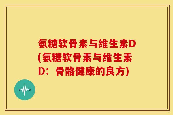 氨糖软骨素与维生素D(氨糖软骨素与维生素D：骨骼健康的良方)