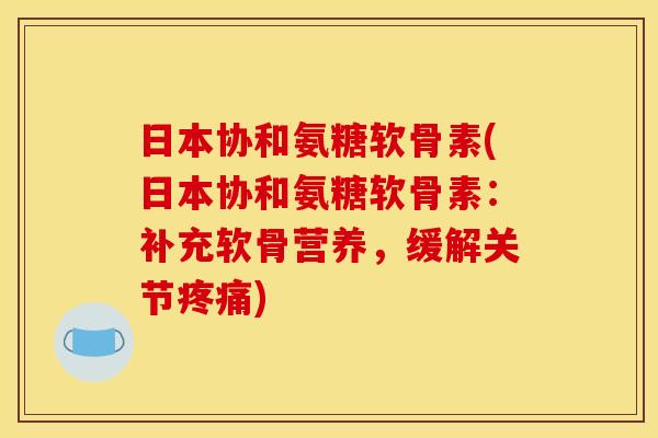 日本协和氨糖软骨素(日本协和氨糖软骨素：补充软骨营养，缓解关节疼痛)